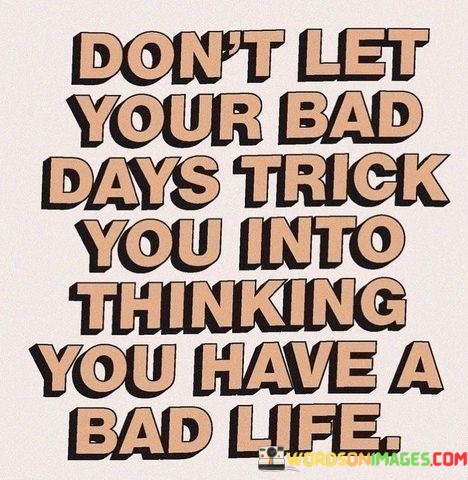 Dont-Let-Your-Bad-Days-Trick-You-Into-Thinking-You-Have-A-Bad-Life-Quotes.jpeg