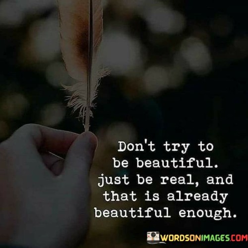 Dont-Try-To-Be-Beautiful-Just-Be-Real-And-That-Is-Already-Beautiful-Enough-Quotes.jpeg