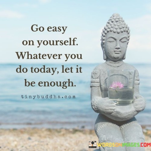 Go Easy On Yourself Whatever You Do Today Let It Be Enough Quotes