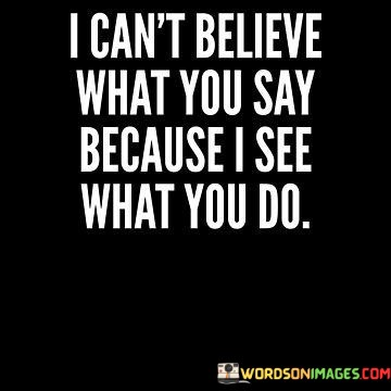 I-Cant-Believe-What-You-Say-Because-I-See-What-You-Do-Quotes.jpeg