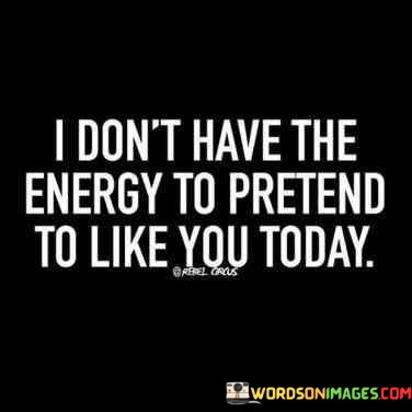 I-Dont-Have-The-Energy-To-Pretend-To-Like-You-Today-Quotes.jpeg