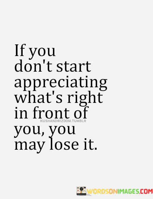 If-You-Dont-Start-Appreciating-Whats-Right-In-Front-Of-You-Quotes.jpeg