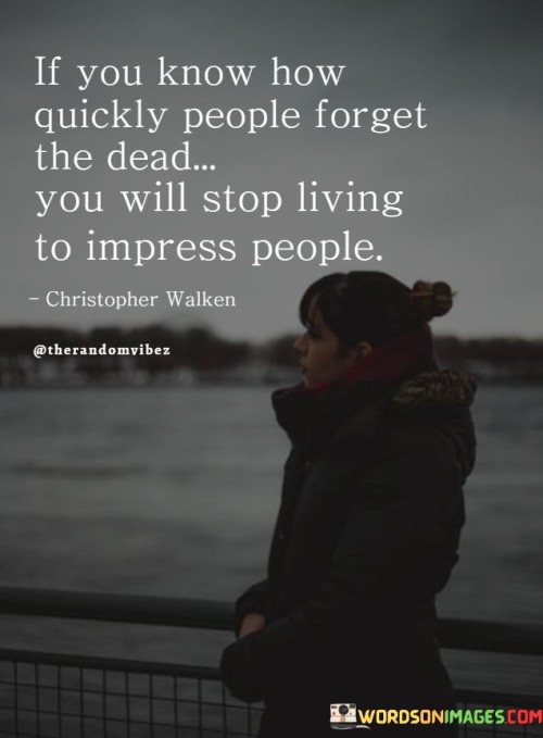 If-You-Know-How-Quickly-People-Forget-The-Dead-You-Will-Stop-Living-To-Impress-People-Quotes.jpeg