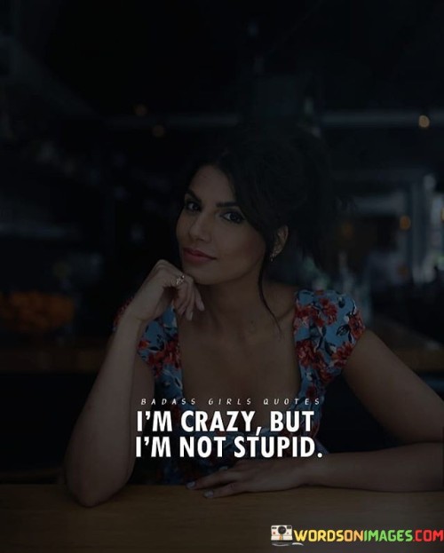 I'm Crazy But I'm Not Stupid Quotes