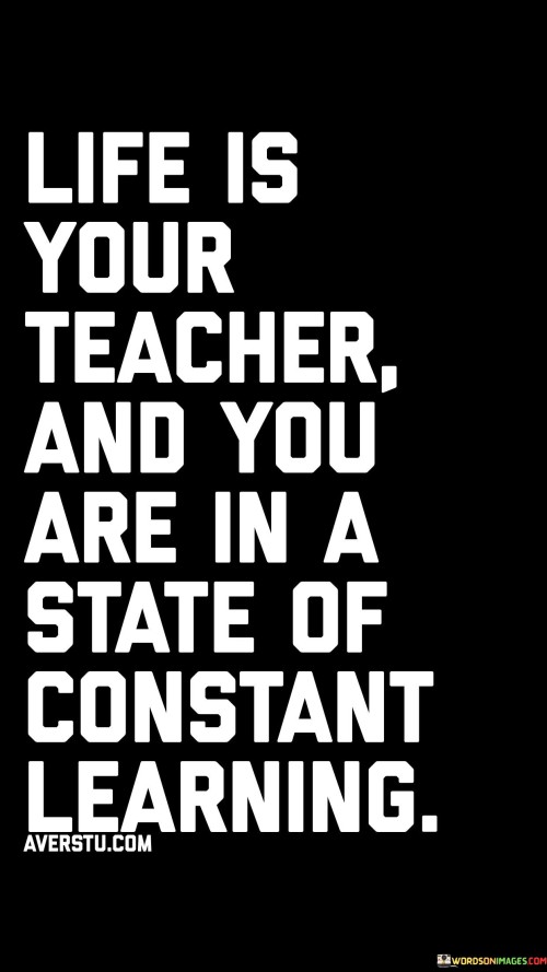 Life-Is-Your-Teacher-And-You-Are-In-A-State-Of-Constant-Learning-Quotes.jpeg