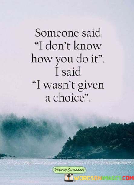 Someone-Said-I-Dont-Know-How-You-Do-It-I-Said-I-Want-Given-A-Choice-Quotes.jpeg