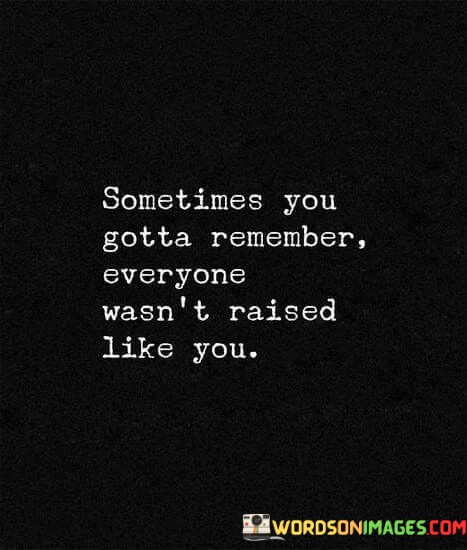 Sometimes-You-Gotta-Remember-Everyone-Wasnt-Raised-Like-You-Quotes301e9830c1d1cc1e.jpeg