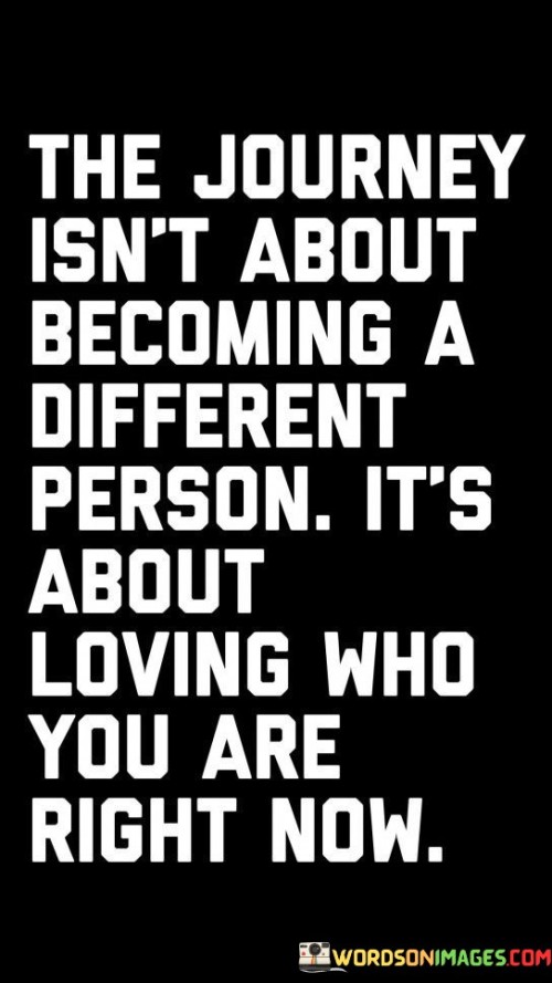 The-Journey-Isnt-About-Becoming-A-Different-Person-Its-About-Loving-Who-You-Are-Right-Quotes.jpeg