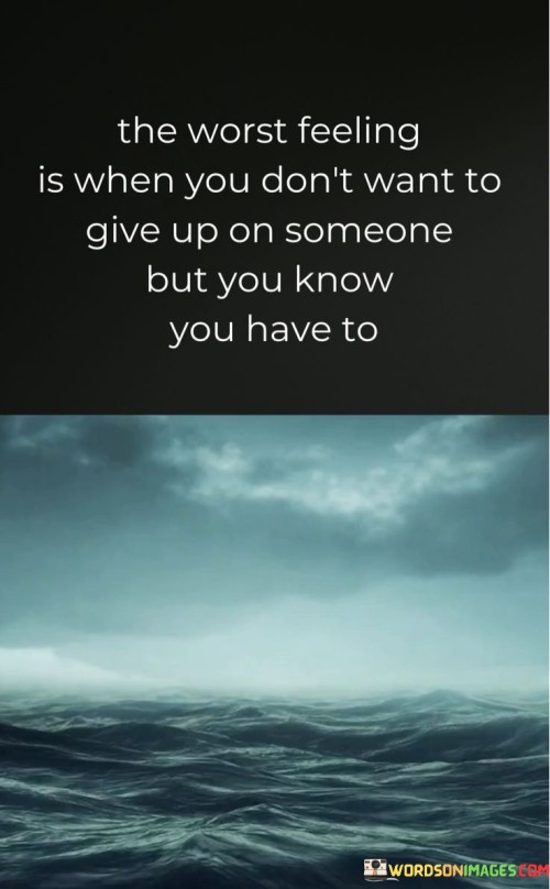 The-Worst-Feeling-Is-When-You-Dont-Want-To-Give-Up-On-Someone-But-You-Know-Quotes.jpeg