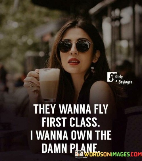 They Wanna Fly First Class I Wanna Own The Damn Plane Quotes