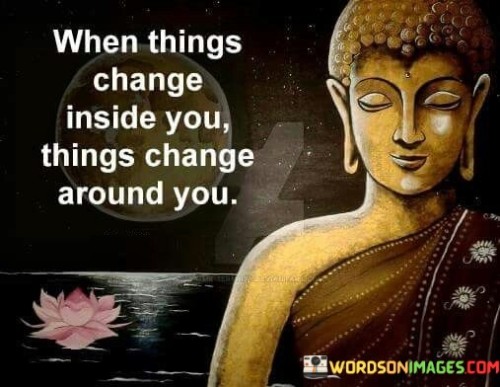 When Things Change Inside You Things Change Arround Quotes