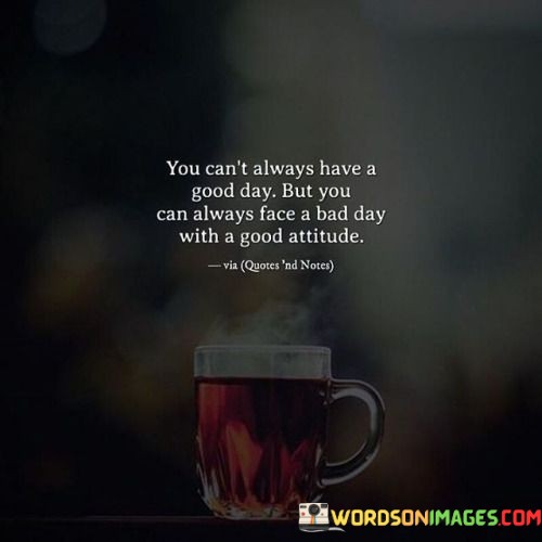 You-Cant-Always-Have-A-Good-Day-But-You-Can-Always-Face-A-Bad-Day-With-A-Quotes.jpeg