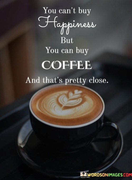 You-Cant-Buy-Happiness-But-You-Can-Buy-Coffee-And-Thats-Pretty-Close-Quotes95b01a47e6df7a39.jpeg