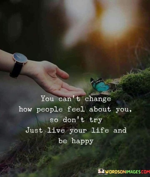 You-Cant-Change-How-People-Feel-About-You-So-Dont-Try-Just-Live-Quotes.jpeg