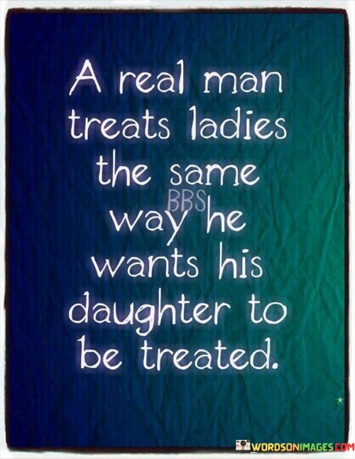 A Real Man Treats Ladies The Same Way He Wants His Daughter Quotes