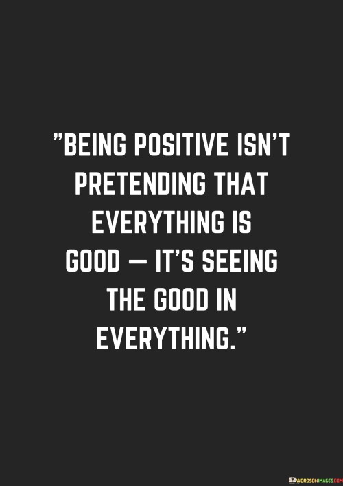 Being Positive Isn't Pretending That Everything Is Good It's Seeing The Good In Everything Quotes