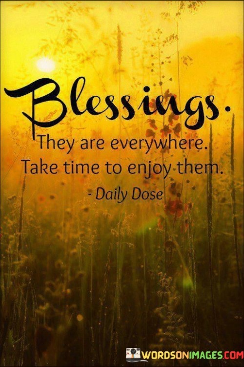 This quote encourages individuals to appreciate the abundance of blessings that exist in their lives and to take the time to savor and enjoy them. It emphasizes the idea that blessings are not rare or elusive but are present all around us.

The phrase "Blessings, they are everywhere" suggests that blessings can be found in both big and small things, and they are not limited to specific moments or circumstances. It underscores the belief that a grateful and attentive mindset can reveal blessings in everyday life.

In essence, this quote reminds individuals to cultivate an attitude of gratitude and mindfulness, recognizing that blessings are abundant and that taking the time to enjoy and appreciate them can bring greater happiness and fulfillment.