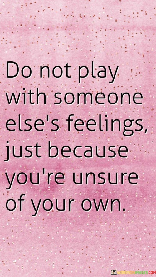 Do-Not-Play-With-Someone-Elses-Feelings-Just-Because-Youre-Unsure-Quotes.jpeg