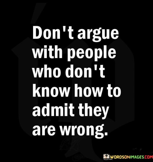 The quote advises against futile arguments. It suggests that engaging with those who can't acknowledge their mistakes is unproductive. This viewpoint underscores the importance of constructive discussions with individuals open to differing perspectives and self-reflection.

The quote underscores the value of productive conversations. It conveys that debating with those who lack humility in admitting errors is counterproductive. This perspective encourages individuals to invest their time and energy in more meaningful interactions.

Ultimately, the quote promotes discernment in engagements. It implies that focusing on fruitful discussions with those receptive to learning fosters healthy communication. By highlighting the drawbacks of arguing with stubborn individuals, the quote guides individuals towards engaging in conversations that encourage growth and understanding.