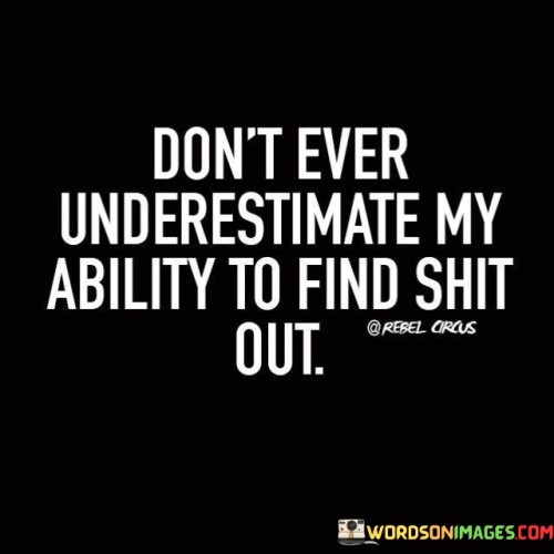 This quote asserts the speaker's resourcefulness and determination. It suggests that one should not underestimate the individual's capability to uncover information or truths. This perspective conveys a sense of confidence and assertiveness in their ability to discover hidden details.

The quote highlights the speaker's assertiveness. It implies that the individual is not easily fooled and has a keen sense of observation. This insight encourages others to be cautious and honest in their interactions with the speaker.

Ultimately, the quote speaks to the power of determination. It communicates a sense of self-assurance and the willingness to go to lengths to uncover facts. By conveying this message, the quote asserts the speaker's commitment to understanding situations and getting to the bottom of things.