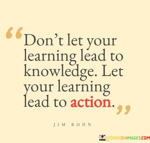 Don't Let Your Learning Lead To Knowledge Let Your Learning Lead To Action Quotes