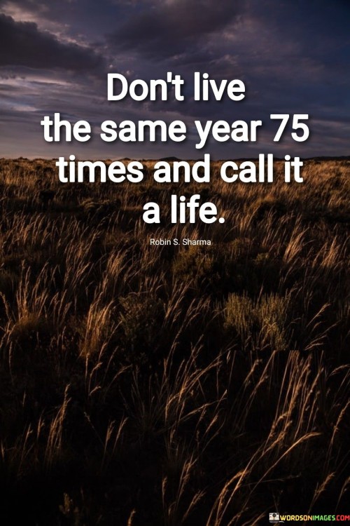 Dont-Live-The-Same-Year-75-Times-And-Call-It-A-Life-Quotes.jpeg