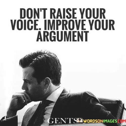 The quote highlights the value of effective communication. It suggests that rather than resorting to shouting, enhancing the quality of your argument is more persuasive. This perspective underscores the importance of logical reasoning and articulation in discussions and debates.

The quote underscores the significance of thoughtful expression. It conveys that raising your voice doesn't necessarily strengthen your point; a well-constructed argument does. This perspective encourages individuals to focus on the substance of their message rather than relying on vocal volume.

Ultimately, the quote promotes intellectual growth. It implies that refining one's argumentation skills is more influential than aggressive vocalization. By highlighting the connection between logical argumentation and persuasive communication, the quote guides individuals towards fostering better communication practices.