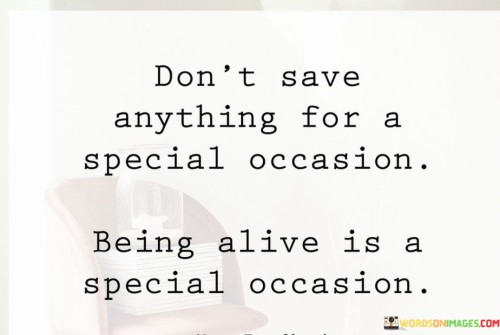 Don't Save Anything For A Special Occasion Being Alive Is A Special Occasion Quotes