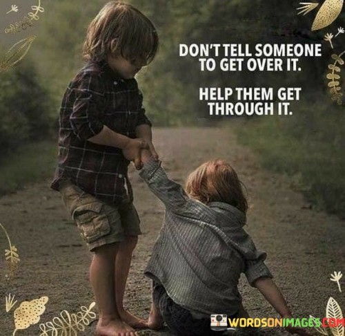 This quote highlights the importance of empathy and support. It suggests that instead of dismissing someone's struggles, offer a helping hand to navigate their challenges. This perspective encourages active assistance and understanding in times of difficulty.

The quote underscores the value of compassion. It implies that true support involves walking alongside someone during their struggles. By extending a helping hand, individuals can provide comfort and strength, fostering a sense of solidarity and connection.

Ultimately, the quote speaks to the power of active empathy. It encourages individuals to engage in compassionate actions rather than offering empty advice. By offering genuine assistance and being present during tough times, people can make a meaningful difference in someone's journey toward healing and resolution.