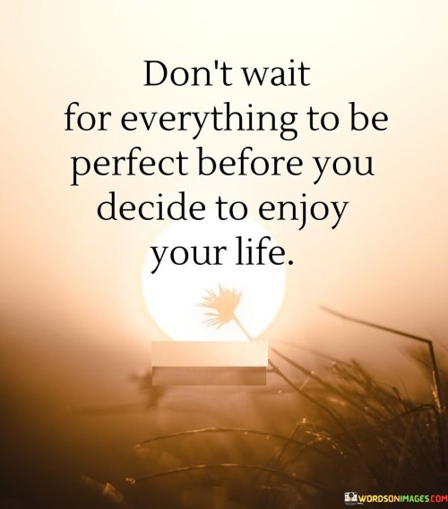 Dont-Wait-For-Everything-To-Be-Perfect-Before-You-Decide-To-Enjoy-Your-Life-Quotes