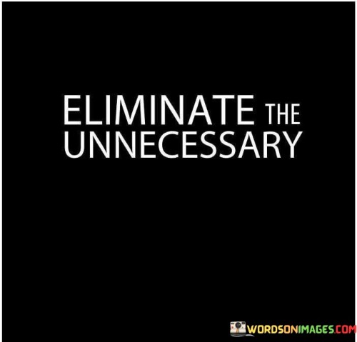 This quote, "Eliminate-The-Unnecessary," conveys a straightforward yet powerful message about simplifying our lives. It encourages us to remove anything that is unnecessary or excessive. In essence, it suggests that we should streamline our choices, actions, and possessions to focus on what truly matters.

In practical terms, this quote prompts us to declutter our physical and mental spaces. In our physical lives, it encourages us to get rid of items we no longer need, reducing clutter and making our living environments more organized. Mentally, it urges us to prioritize our thoughts and activities, letting go of tasks or worries that don't contribute positively to our well-being.

Furthermore, this quote can be applied to decision-making. It reminds us to cut through the noise and identify the essential factors when making choices. By eliminating unnecessary options or distractions, we can make clearer and more effective decisions. In summary, "Eliminate-The-Unnecessary" is a concise reminder to simplify and focus on what truly matters in our lives, whether it's our possessions, thoughts, or choices.