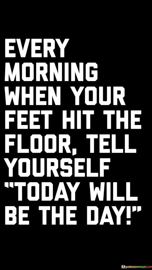 Every Morning When Your Feet Hit The Floor Tell Yourself Today Will Quotes