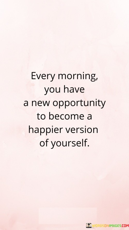 Every Morning You Have A New Opportunity To Become A Happier Version Of Yourself Quotes