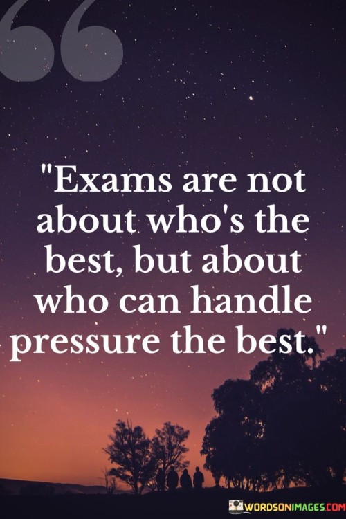 The quote redefines success in exams. It suggests that the outcome isn't solely determined by being the most knowledgeable, but by effectively managing stress. It highlights the significance of maintaining composure and performing well under pressure as a crucial aspect of succeeding in exams.

The quote underscores the importance of resilience. It conveys that while knowledge is essential, the ability to handle pressure is a vital skill. This perspective encourages individuals to develop strategies for managing stress and maintaining clarity of thought during exams.

Ultimately, the quote shifts the focus from just academic prowess to mental fortitude. It implies that those who can stay calm and focused in high-pressure situations often fare better. By emphasizing the role of pressure management in exam success, the quote promotes the development of both academic skills and emotional resilience.