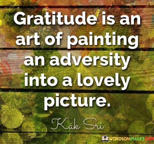 Gratitude-Is-An-Art-Of-Painting-An-Adversity-Into-A-Lovely-Picture-Quotes.jpeg