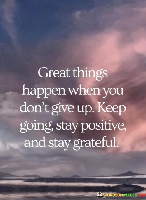 Great Things Happen When You Don't Give Up Keep Going Stay Positive And Stay Grateful Quotes