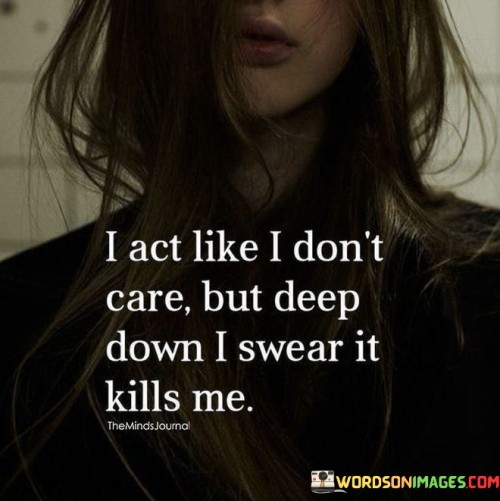 The quote highlights the façade of indifference. "Act like I don't care" signifies a defensive front. "Deep down, it kills me" reveals the emotional turmoil beneath. The quote conveys the conflict between outward composure and inner pain.

The quote underscores the defense mechanism of masking vulnerability. It reflects the internal emotional struggle hidden behind a tough exterior. "Kills me" emphasizes the severity of the emotional impact, contrasting the outward appearance.

In essence, the quote speaks to the complexity of human emotions. It emphasizes the need for self-preservation and protection of one's feelings. The quote captures the internal turmoil and conflict between the need to appear strong and the underlying emotional distress.