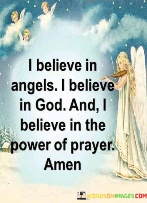 This quote reflects a strong faith in the spiritual realm and the power of prayer. It suggests a belief not only in God but also in angels as intermediaries or messengers of the divine.

The phrase "I believe in the power of prayer" underscores the idea that prayer is seen as a potent and transformative tool for connecting with God and invoking divine intervention.

In essence, this quote conveys a deep spiritual conviction and the importance of faith, prayer, and divine beings in the speaker's belief system. It highlights the belief that there is a higher purpose and guidance in life, and that prayer serves as a means to access it.