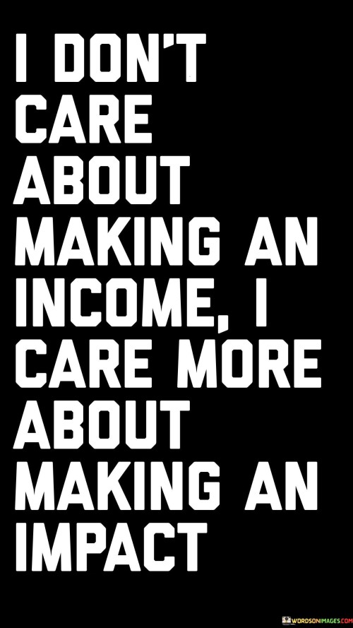 I Don't Care About Making An Income I Care More About Making An Impact Quotes