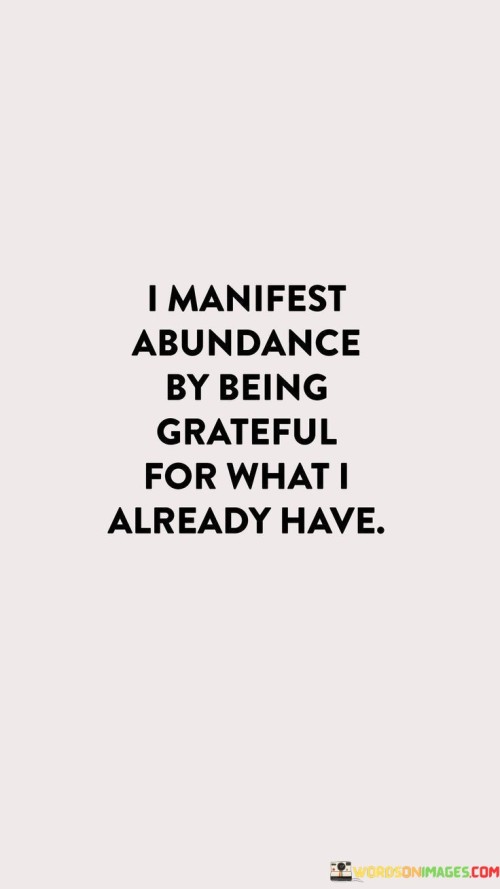 This statement conveys the principle of attracting abundance through the practice of gratitude. By appreciating and acknowledging the present blessings and possessions, one aligns their mindset with abundance. This alignment is often associated with the law of attraction, suggesting that a positive outlook attracts more positivity and prosperity.

The act of manifesting abundance involves recognizing the inherent richness in one's life rather than focusing on scarcity. Gratitude serves as a powerful tool in this process, as it shifts focus away from what is lacking and directs it towards the existing abundance. This shift in perspective can foster feelings of contentment and attract further positive experiences.

In essence, this statement emphasizes the interplay between mindset and manifestation, suggesting that by embracing gratitude for what is already present, an individual can open themselves up to greater abundance and positive opportunities.