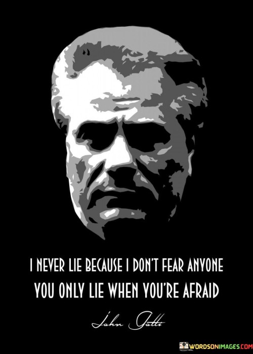 The quote conveys a commitment to honesty, asserting that fearlessness eliminates the need for deception. It suggests that lying arises from fear, implying that when one isn't afraid, they have no reason to be untruthful. This highlights the connection between honesty and inner confidence.

The quote underscores the link between honesty and courage. It implies that those who speak the truth are empowered by their lack of fear, reinforcing the idea that deceit is born out of insecurity. This perspective encourages individuals to confront their fears and cultivate authenticity.

Ultimately, the quote champions integrity through fearlessness. It implies that living without lies signifies emotional strength and self-assuredness. By emphasizing the connection between fear and dishonesty, the quote encourages individuals to embrace their inner strength and the benefits of truthfulness.