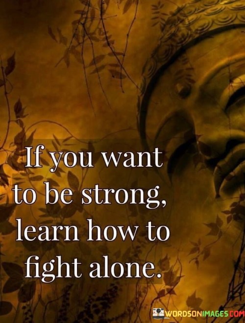 If You Want To Be Strong Learn How To Fight Alone Quotes