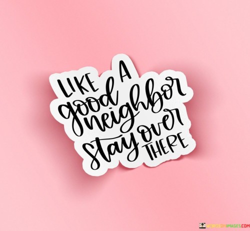 Like-A-Good-Neighbor-Stay-Over-There-Quotes.jpeg