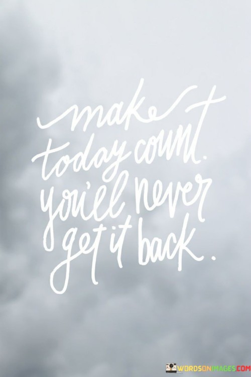 Make Today Count Youll Never Get It Back Quotes