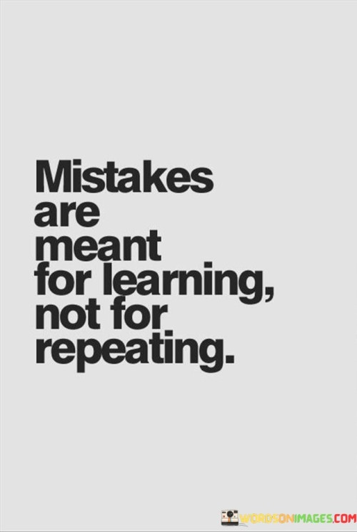 The quote speaks to the purpose of mistakes in personal growth. It suggests that the value of mistakes lies in the lessons they offer. This perspective highlights the importance of using errors as opportunities for improvement rather than repeating them.

The quote underscores the concept of continuous learning. It implies that making mistakes is a natural part of the learning process. This perspective encourages individuals to embrace errors as chances to gain new insights and refine their approach.

The quote encourages self-awareness and adaptation. It prompts individuals to reflect on their mistakes and take proactive measures to avoid repeating them. By learning from missteps, individuals can evolve, make better choices, and enhance their overall decision-making skills.