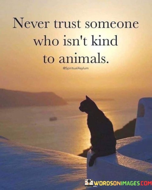 The quote speaks to the significance of empathy and character. It suggests that an individual's treatment of animals reflects their fundamental values. If someone isn't kind to animals, it might indicate a lack of compassion and kindness in their overall demeanor.

The quote underscores the connection between empathy and actions. It implies that how a person treats animals can be a reflection of their broader behavior towards others. This perspective highlights the importance of recognizing and valuing compassion in all interactions.

The quote encourages discernment in relationships. It prompts individuals to evaluate others based on their capacity for empathy and kindness. By observing how someone treats animals, individuals can gain insights into their character and make more informed decisions about the people they associate with.