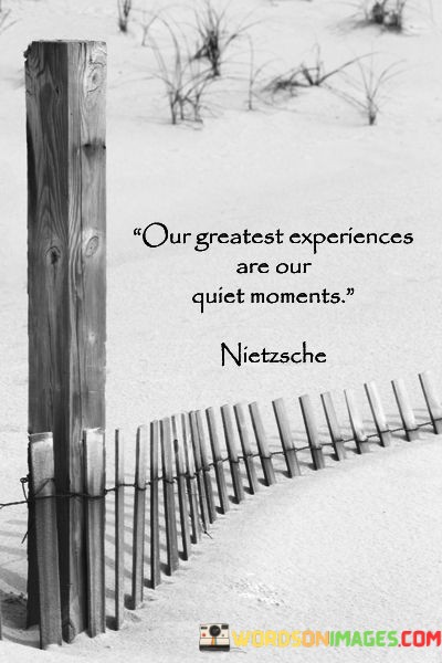 Our-Greatest-Experiences-Are-Our-Quiet-Moments-Quotes.jpeg