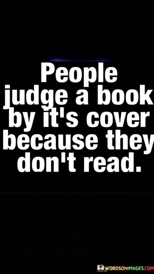 The quote addresses superficial judgment. It suggests that people make quick assessments based on appearances due to a lack of deeper understanding. The "cover" represents external characteristics, while "read" symbolizes gaining insight through meaningful engagement or investigation.

The quote underscores the significance of context. Without delving deeper, people might rely on surface-level information to form opinions. It highlights the potential consequences of snap judgments that stem from a limited perspective.

The quote encourages open-mindedness and curiosity. It's a reminder to approach people and situations with a willingness to learn. By engaging with others and seeking to understand beyond appearances, individuals can foster more meaningful connections and a more nuanced understanding of the world.