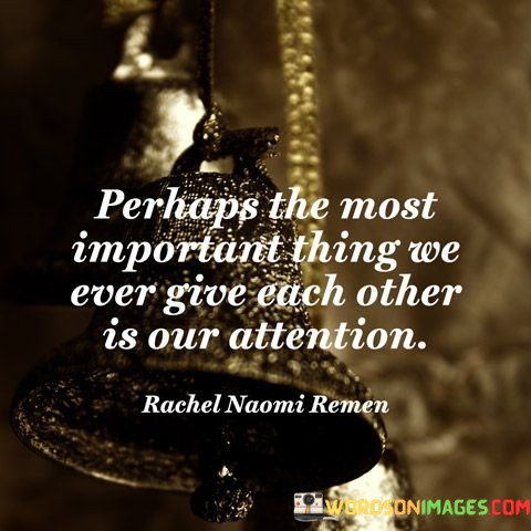Perhaps-The-Most-Important-Thing-We-Ever-Give-Each-Other-Is-Our-Attention-Quotes.jpeg