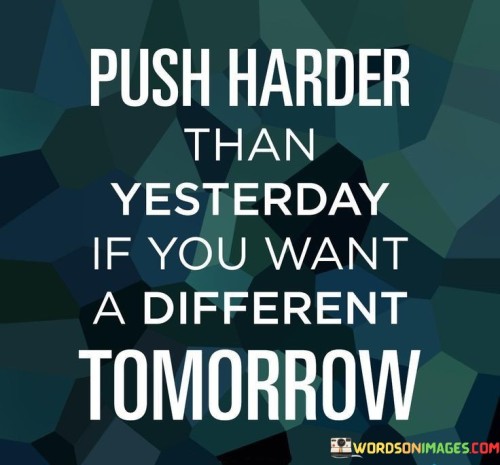 Push Harder Than Yesterday If You Want A Different Tomorrow Quotes